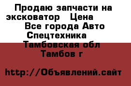 Продаю запчасти на эксковатор › Цена ­ 10 000 - Все города Авто » Спецтехника   . Тамбовская обл.,Тамбов г.